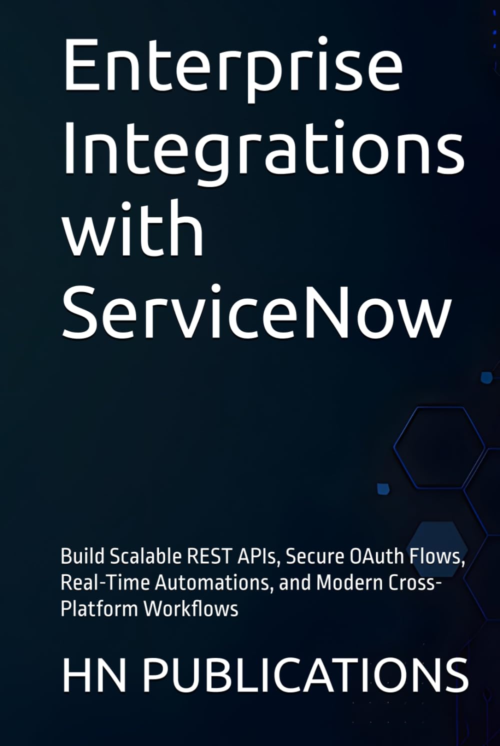 Enterprise Integrations with ServiceNow: Build Scalable REST APIs, Secure OAuth Flows, Real-Time Automations, and Modern Cross-Platform Workflows (ServiceNow Series)