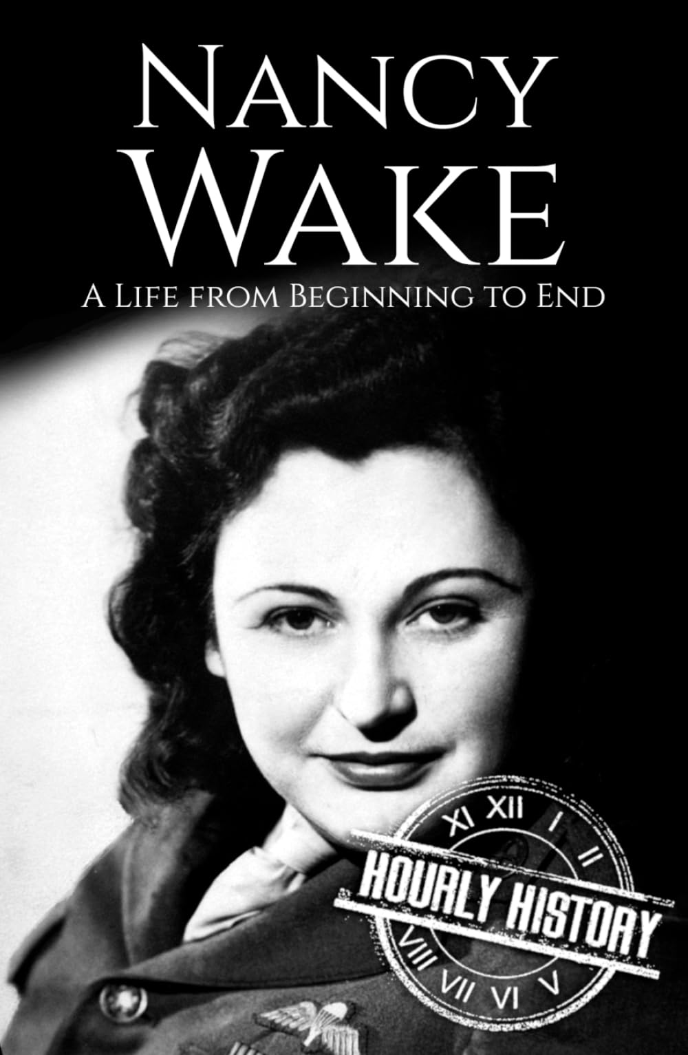 Nancy Wake: A Life from Beginning to End (World War 2 Biographies)