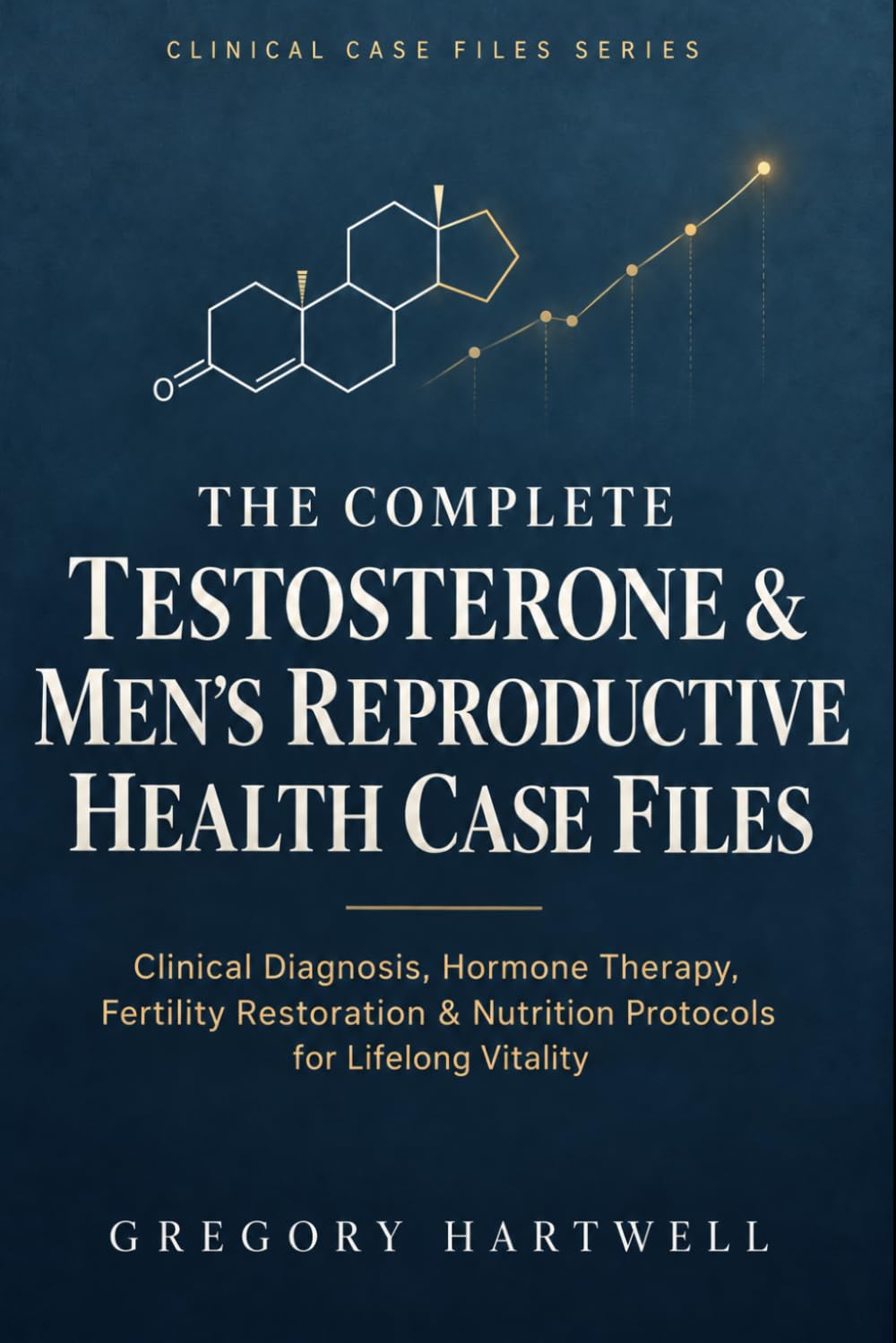 The Complete Testosterone & Men's Reproductive Health Case Files: Clinical Diagnosis, Hormone Therapy, Fertility Restoration & Nutrition Protocols for Lifelong Vitality