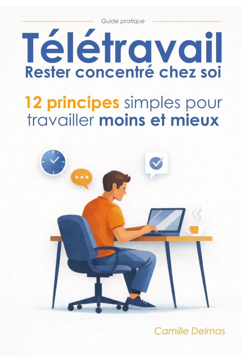 Télétravail : Rester concentré chez soi: 12 principes simples pour travailler moins mais mieux