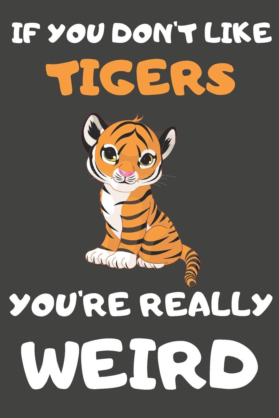 If You Don't Like Tigers You're Really Weird: Tiger Gifts Blank Lined Notebooks, Journals, Planners and Diaries to Write In | For Tiger Lovers