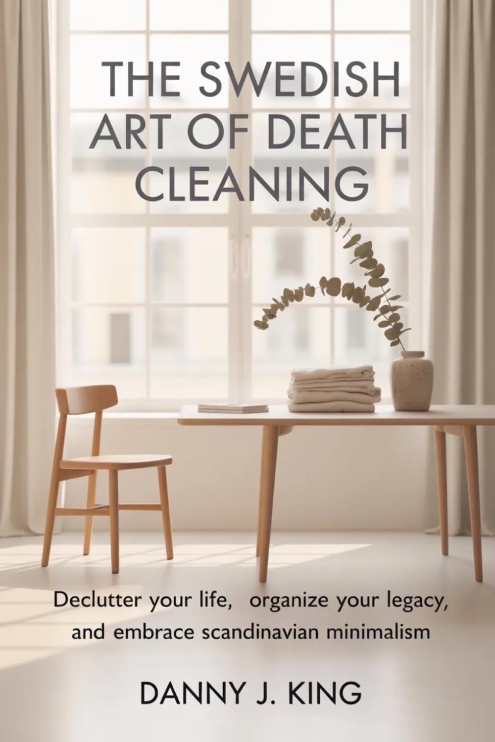 The Swedish Art of Death Cleaning: Declutter Your Life, Organize Your Legacy, and Embrace Scandinavian Minimalism