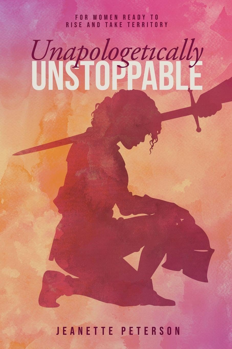 Unapologetically Unstoppable: For Women Ready to Rise and Take Territory