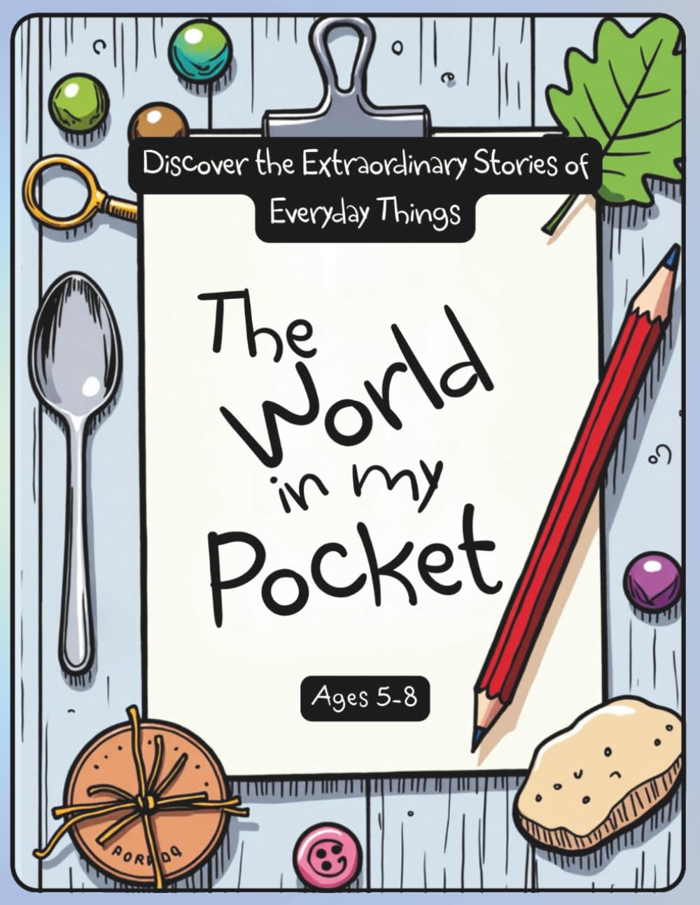 The World in My Pocket: Fun Science, History, and Creative Activities with Everyday Objects for Curious Kids Ages 5–8, Perfect for Classrooms, Homeschool, and Family Learning