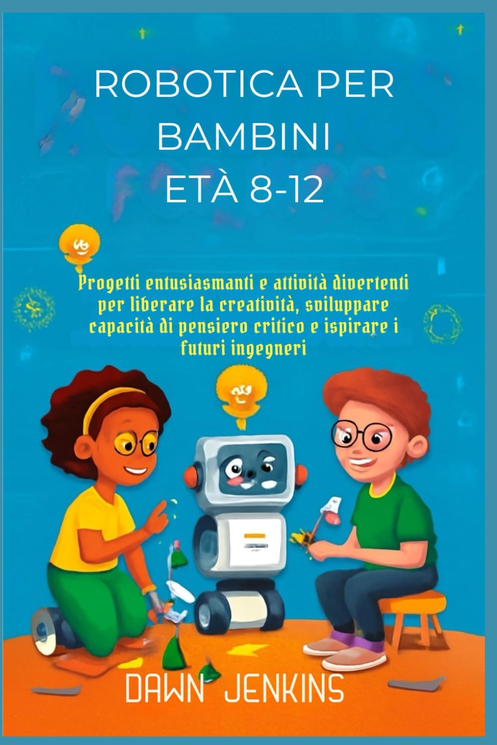 Robotica per bambini Età 8-12: Progetti entusiasmanti e attività divertenti per liberare la creatività, sviluppare capacità di pensiero critico e ispirare i futuri ingegneri