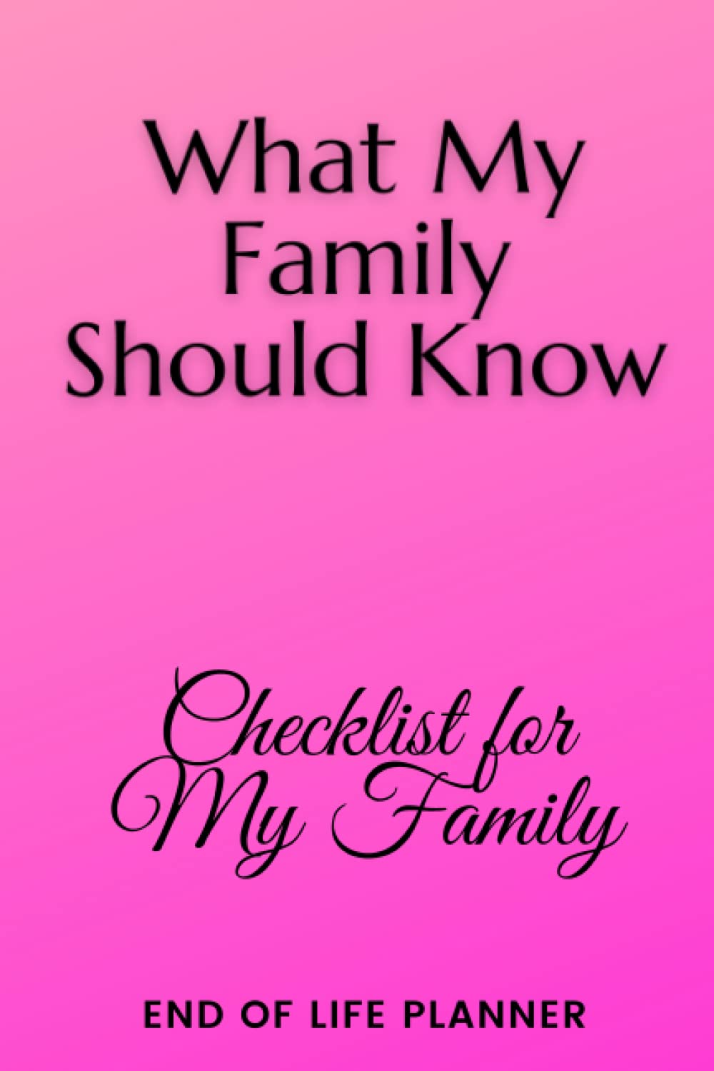 What My family Should Know, Checklist for my Family, End Of Life Planner, Organizer,: My Final Wishes Planner, Important Information about My Belongings, Business Affairs and Stubborn Opinions for Those I Leave Behind
