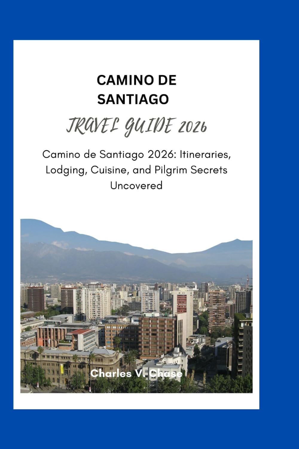 CAMINO DE SANTIAGO TRAVEL GUIDE 2026: Camino de Santiago 2026: Itineraries, Lodging, Cuisine, and Pilgrim Secrets Uncovered
