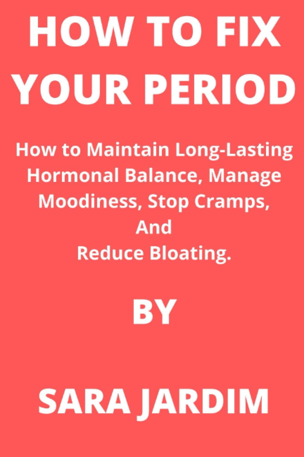 HOW TO FIX YOUR PERIOD: How to Maintain Long-Lasting Hormonal Balance, Manage Moodiness, Stop Cramps, And Reduce Bloating.