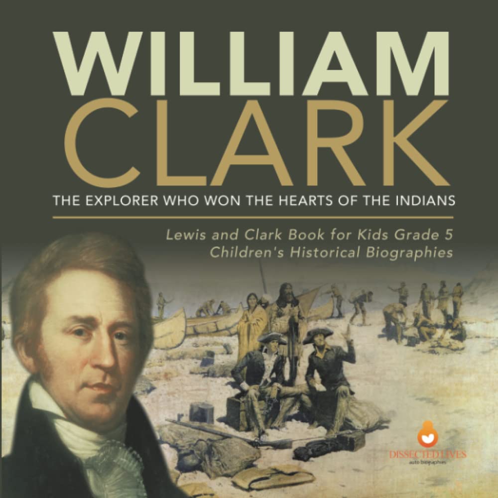 William Clark: The Explorer Who Won the Hearts of the Indians Lewis and Clark Book for Kids Grade 5 Children's Historical Biographies