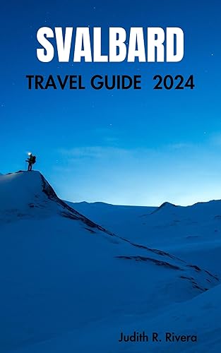 Svalbard Travel Guide 2024: Navigating Arctic Wonders – Your Comprehensive Companion to the Land of Polar Adventures (ADVENTURE TRAVEL Book 4)