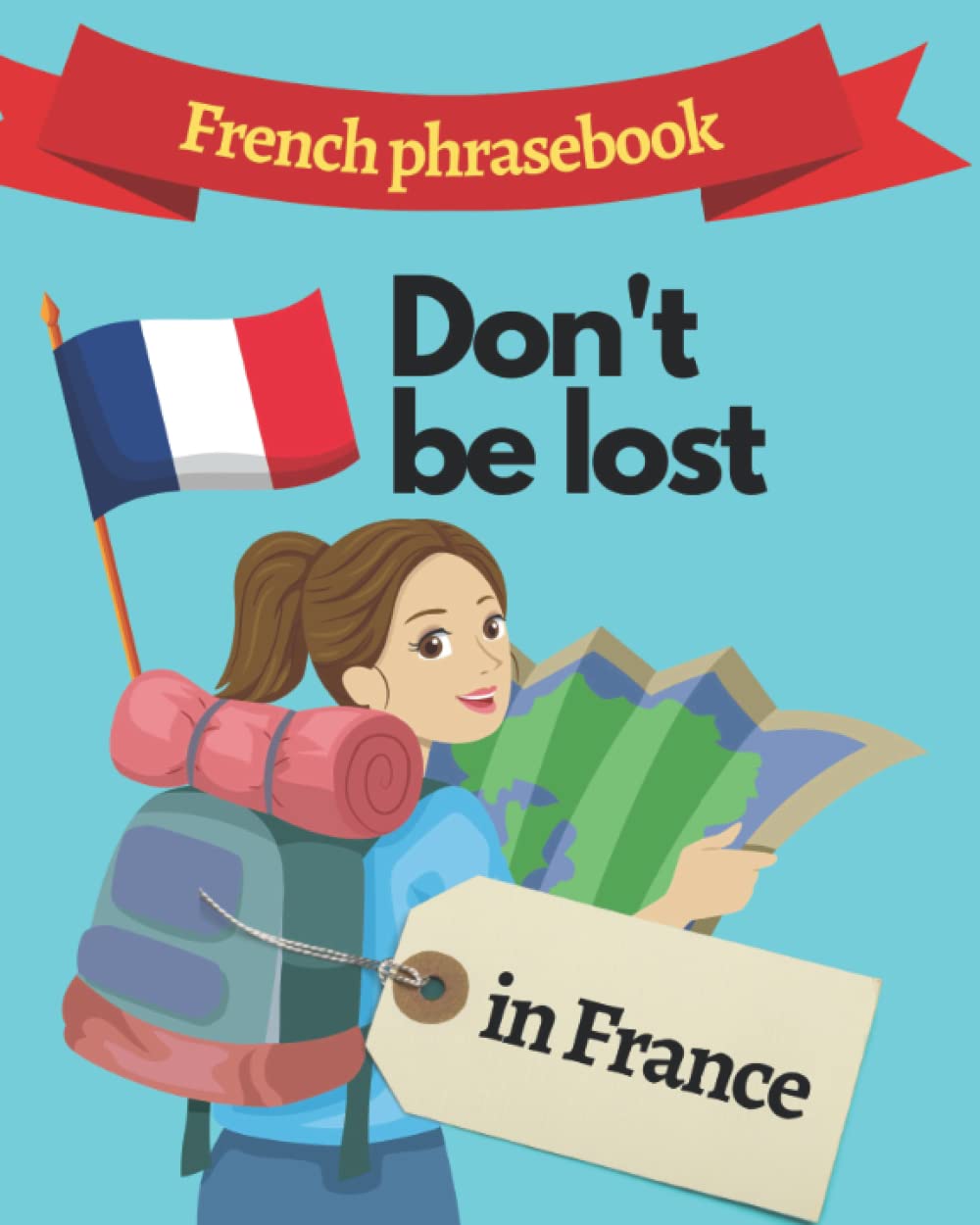 French Phrasebook - Don't be lost in France: A helpful guide and phrasebook for anybody travelling around France