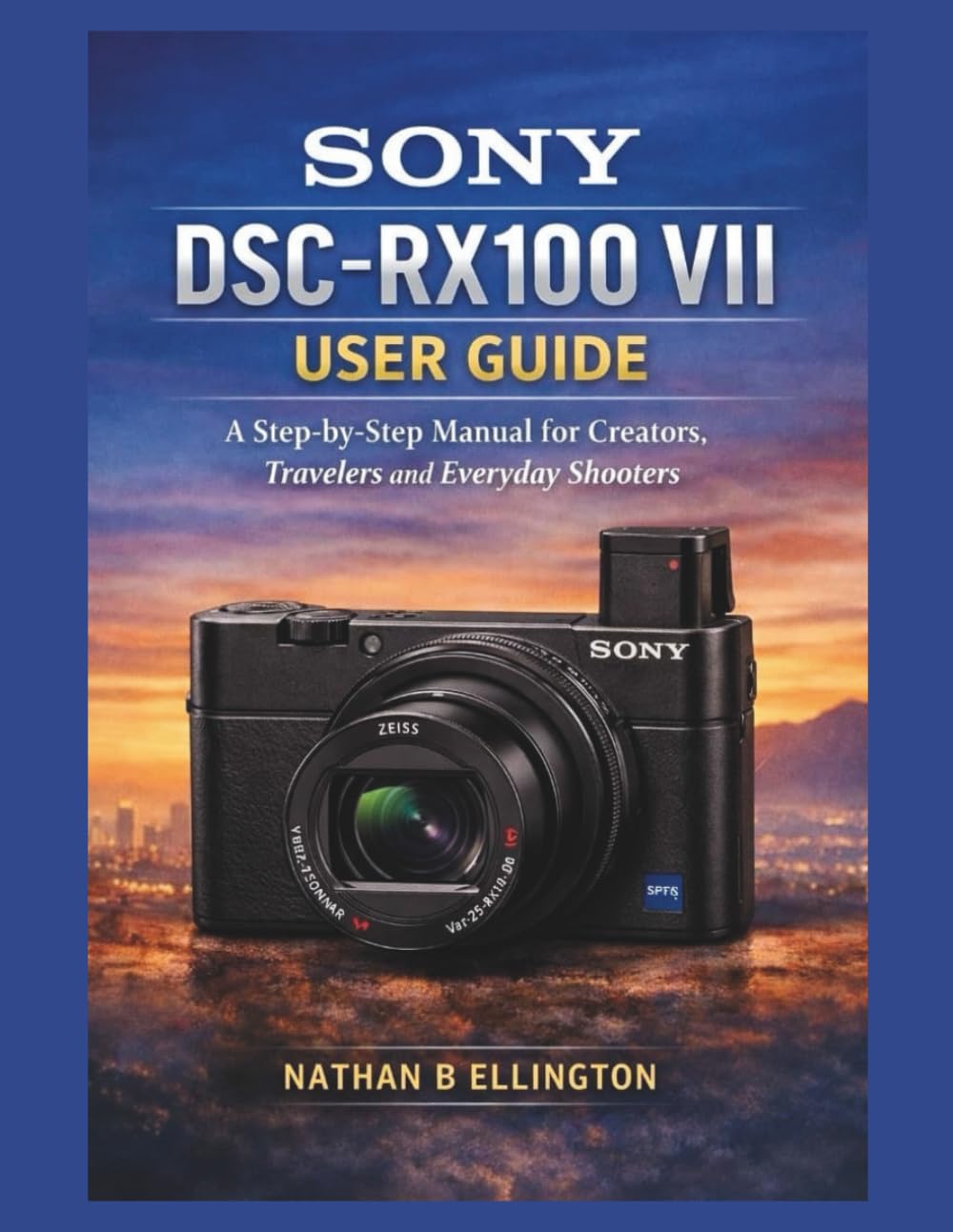SONY DSC-RX100 VII USER GUIDE: A Step-by-Step Manual for Creators, Travelers and Everyday Shooters