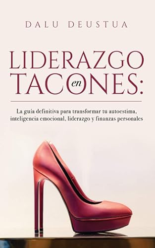 Liderazgo en Tacones La guía definitiva para transformar tu autoestima, inteligencia emocional, liderazgo y finanzas personales (Spanish Edition)