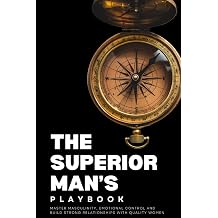 The Superior Mans Playbook Master Masculinity, Emotional Control, and Build Strong Relationships with Quality Women