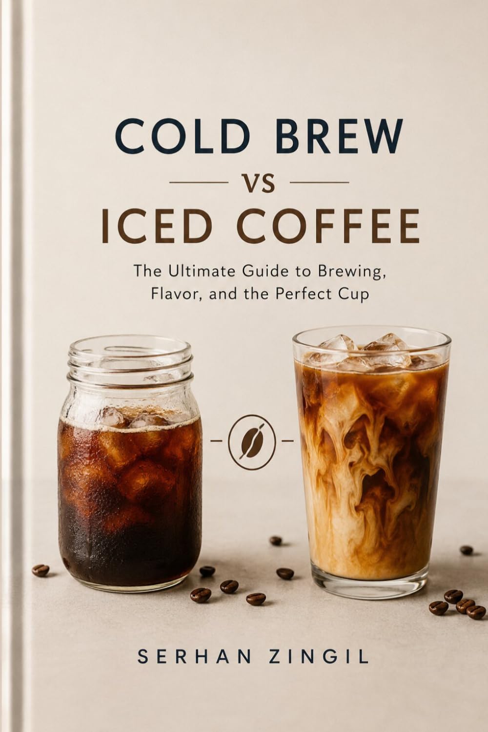 COLD BREW vs ICED COFFEE - THE ULTIMATE COLD COFFEE GUIDE: Master Brewing Techniques, Compare Flavor Profiles, Choose the Best Beans, and Brew Better ... Every Time. (THE ULTIMATE BEVERAGE VS SERIES)