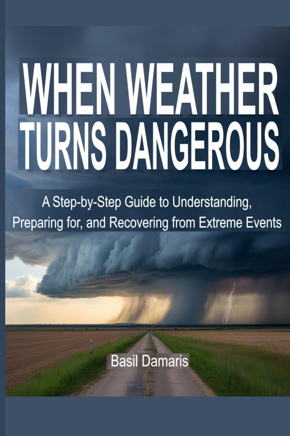 When Weather Turns Dangerous: A Step-by-Step Guide to Understanding, Preparing for, and Recovering from Extreme Events