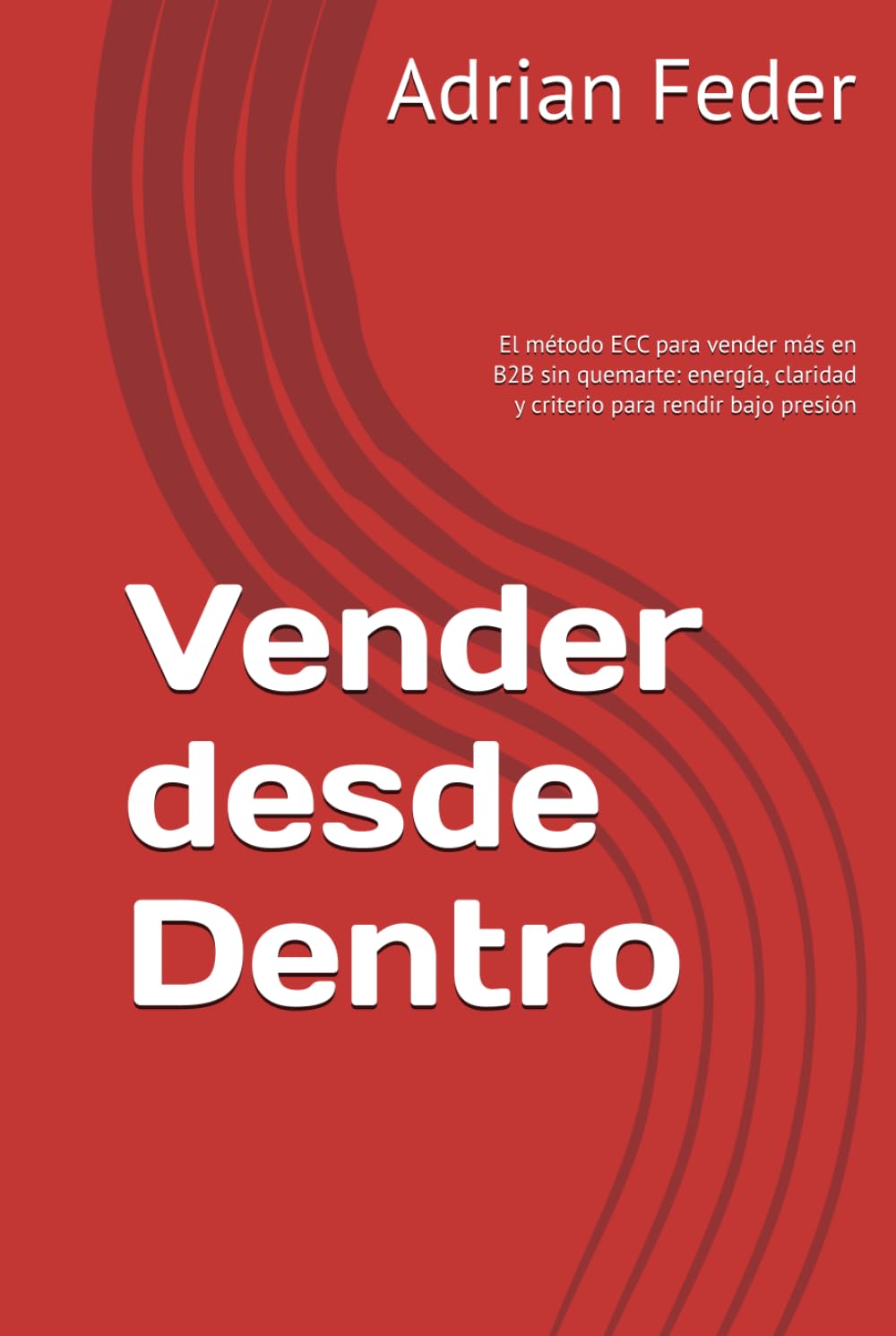 Vender desde Dentro: El método ECC para vender más en B2B sin quemarte: energía, claridad y criterio para rendir bajo presión