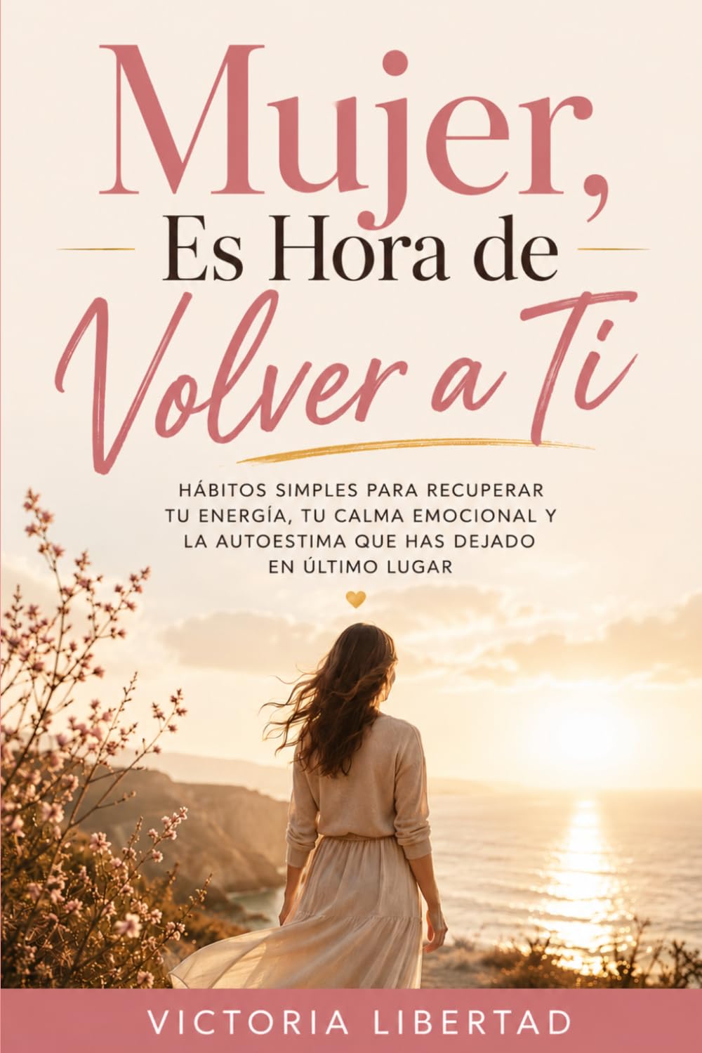 Mujer, Es Hora de Volver a Ti: Hábitos simples para recuperar tu energía, tu calma emocional y la autoestima que has dejado en último lugar