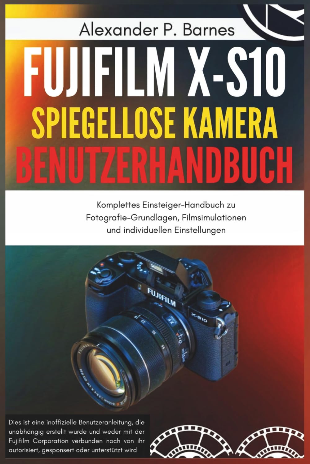 Fujifilm X-S10 Spiegellose Kamera Benutzerhandbuch: Komplettes Einsteiger-Handbuch zu Fotografie-Grundlagen, Filmsimulationen und individuellen Einstellungen