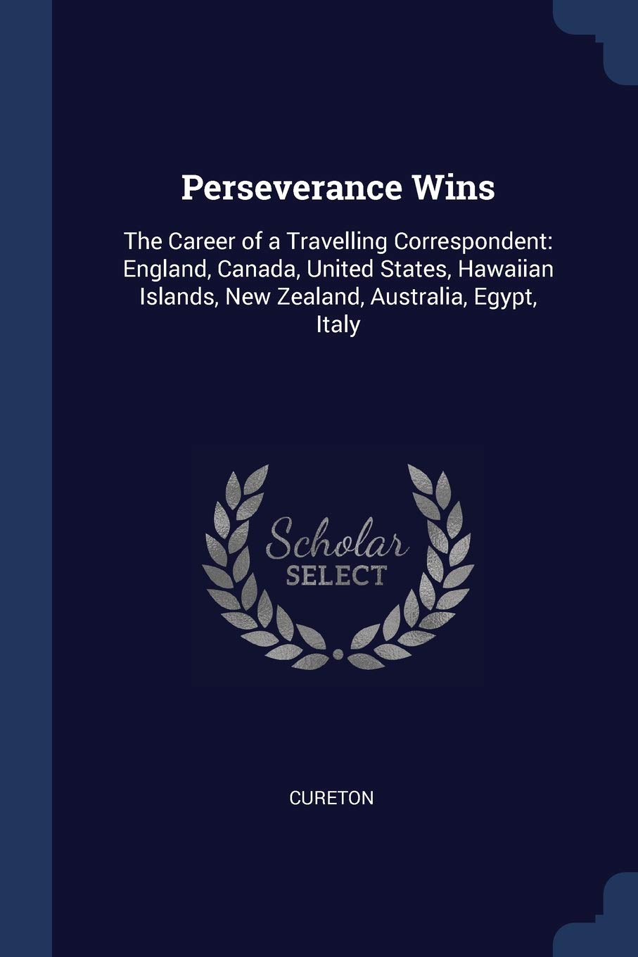 Perseverance Wins: The Career of a Travelling Correspondent: England, Canada, United States, Hawaiian Islands, New Zealand, Australia, Egypt, Italy