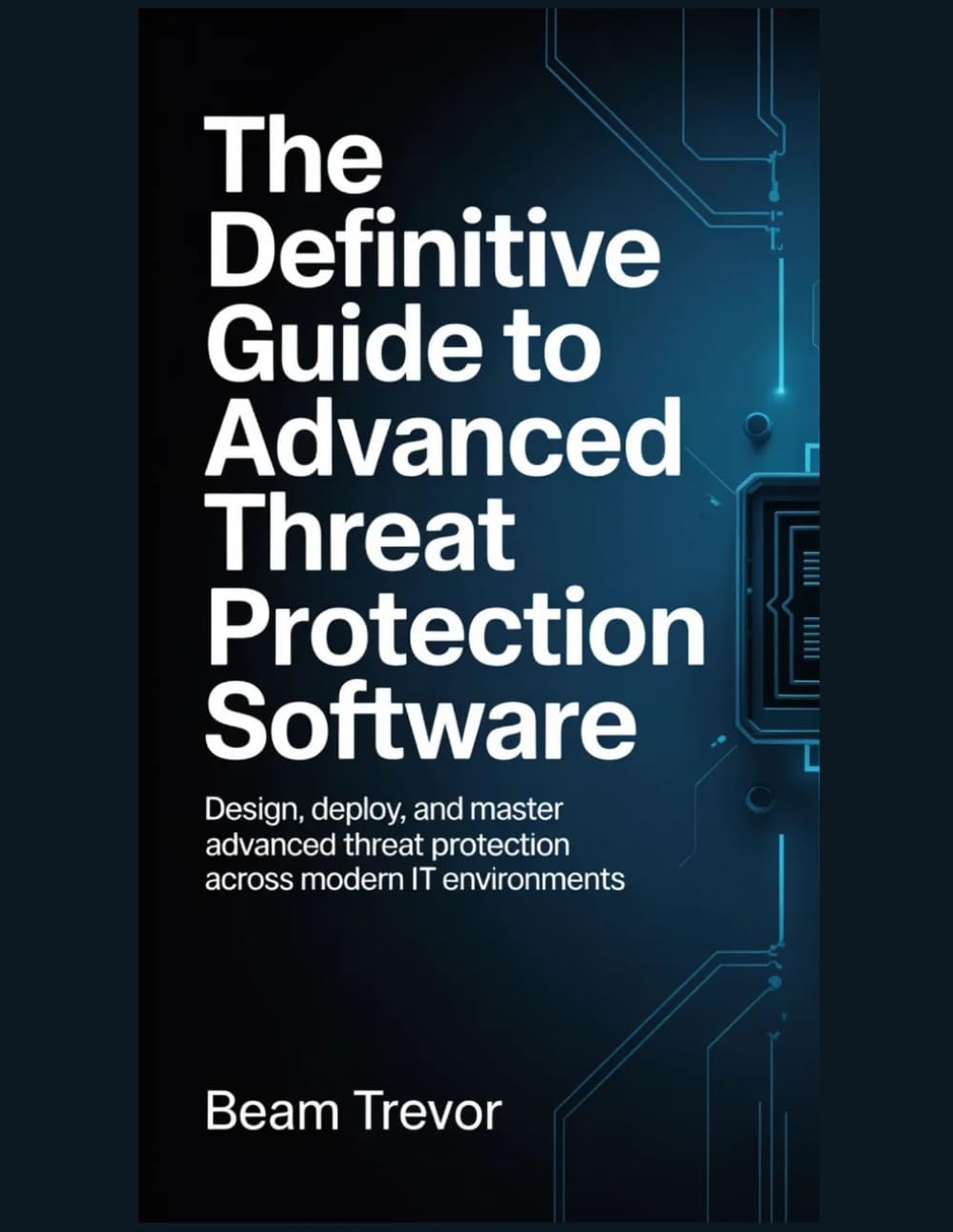 The Definitive Guide to Advanced Threat Protection Software: Design, Deploy, and Master Advanced Threat Protection Across Modern IT Environments