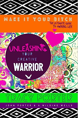Unleashing Your Creative Warrior: ( make it your bitch; the ultimate guide to owning life )