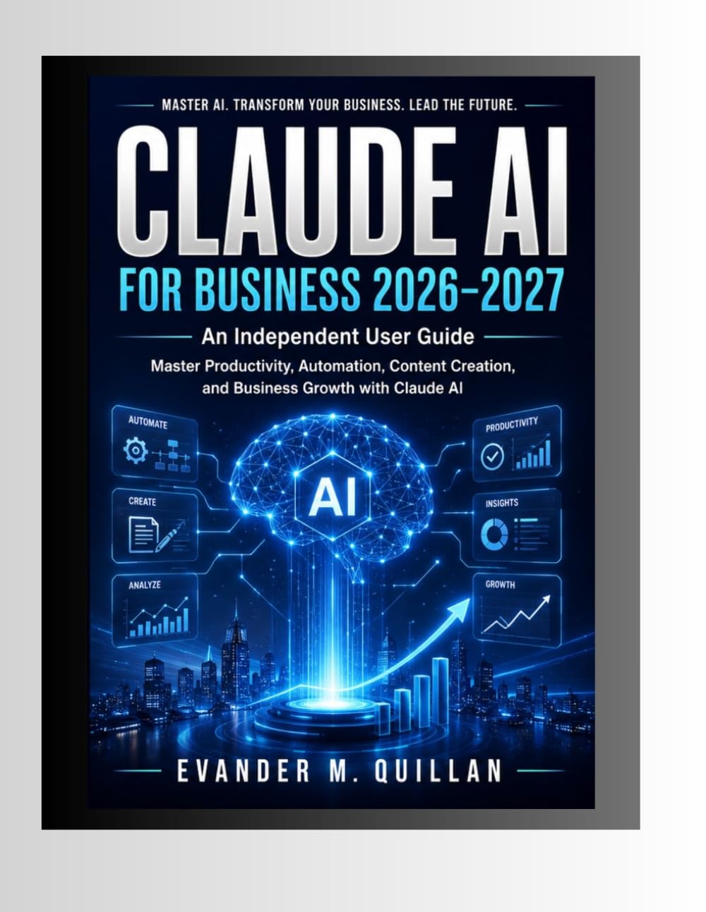 Claude AI for Business 2026–2027: An Independent User Guide: Master Productivity, Automation, Content Creation, and Business Growth with Claude AI