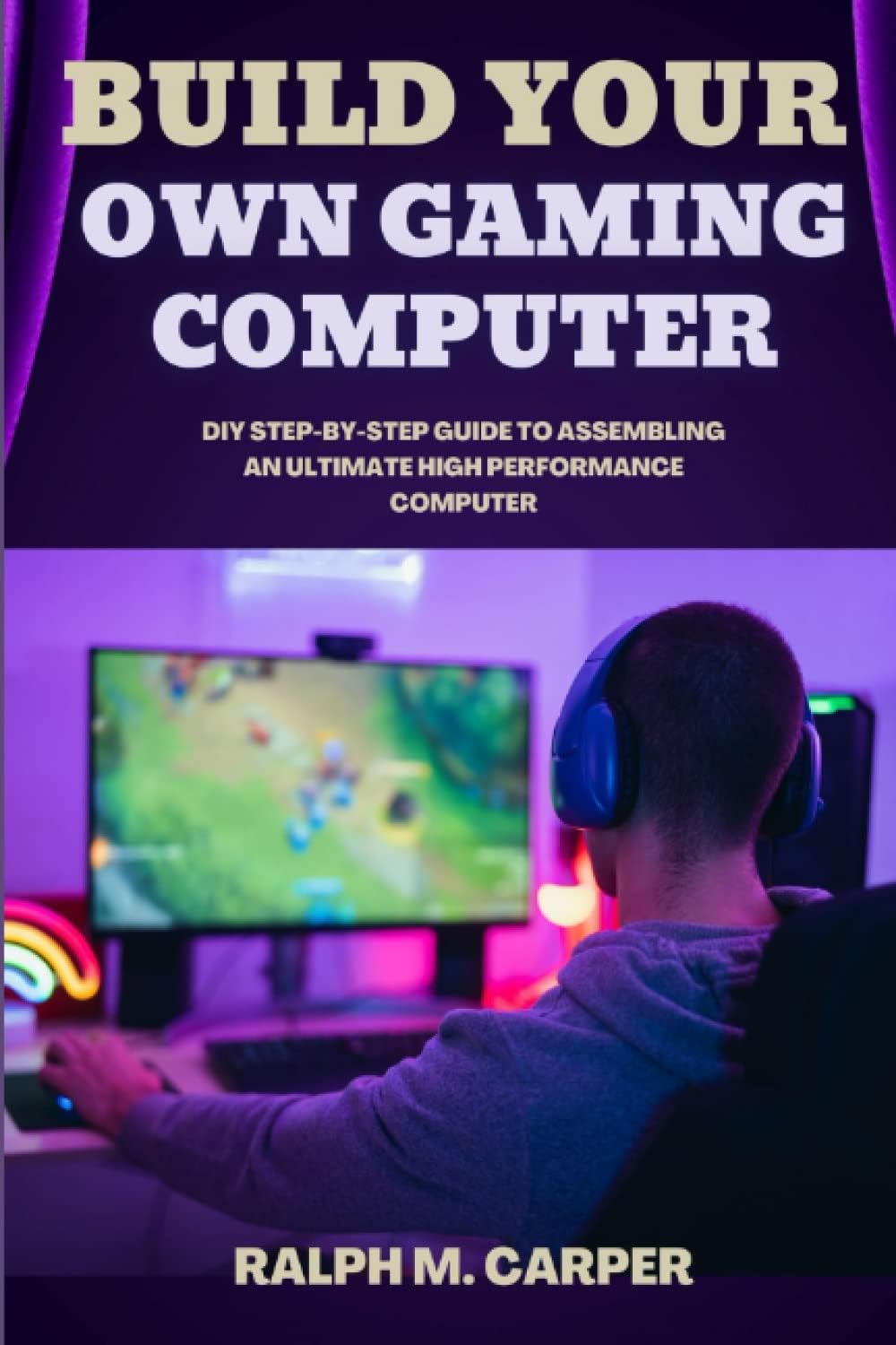 Build Your Own Gaming Computer: DIY Step-By-Step Guide to Assembling an Ultimate High-Performance PC