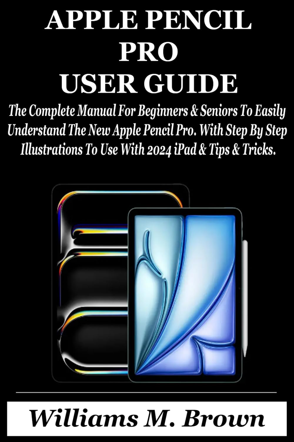 APPLE PENCIL PRO USER GUIDE: The Complete Manual For Beginners & Seniors To Easily Understand The New Apple Pencil Pro. With Step By Step Illustrations To Use With 2024 iPad & Tips & Tricks.