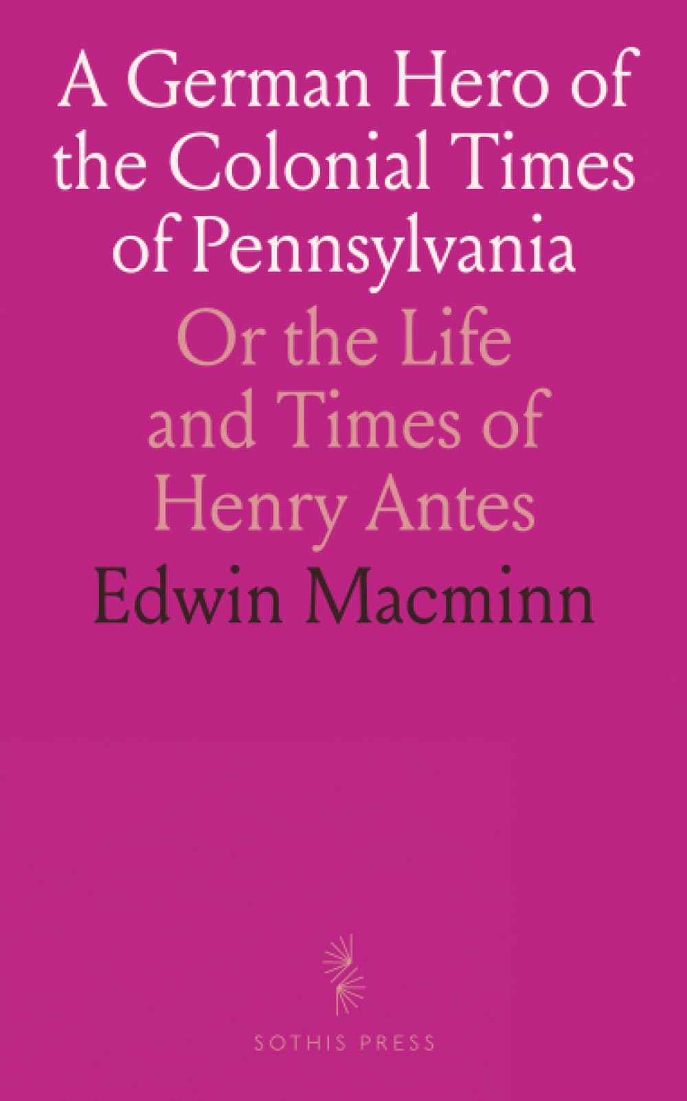 A German Hero of the Colonial Times of Pennsylvania: Or the Life and Times of Henry Antes