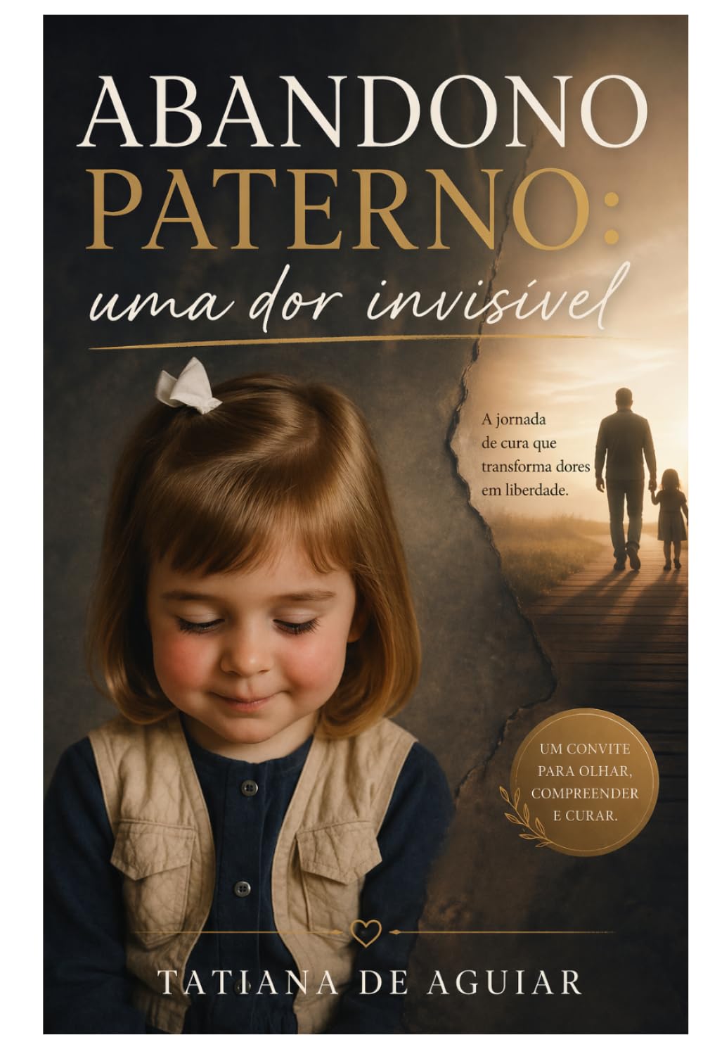 Abandono Paterno: Uma Dor Invisível: A dor invisível que afeta seus relacionamentos e sua vida emocional. Um guia prático de consciência, cura e reposicionamento emocional.