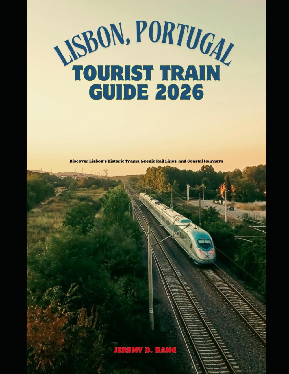 LISBON, PORTUGAL TOURIST TRAIN GUIDE 2026: Discover Lisbon’s Historic Trams, Scenic Rail Lines, and Coastal Journeys: 46 (The Train Traveler Series)