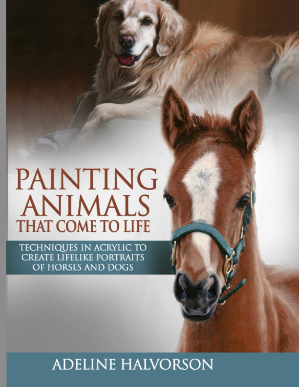 Painting Animals That Come To Life: Techniques in Acrylic To Create Lifelike Portraits of Horses and Dogs