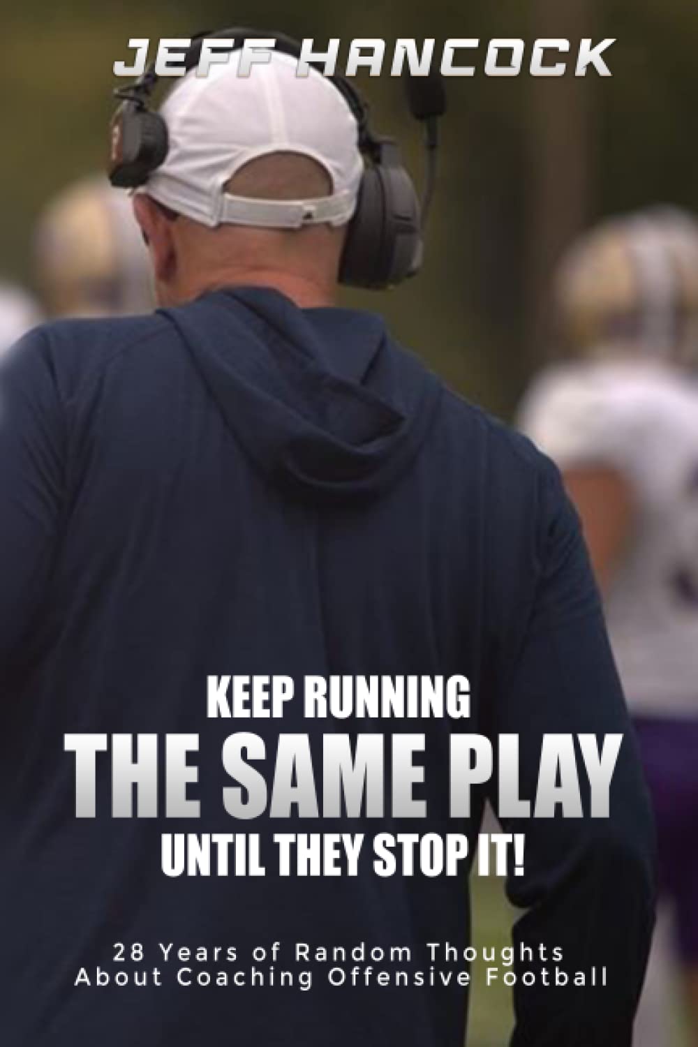 Keep Running The Same Play Until They Stop It: 28 Years of Random Thoughts About Coaching Offensive Football