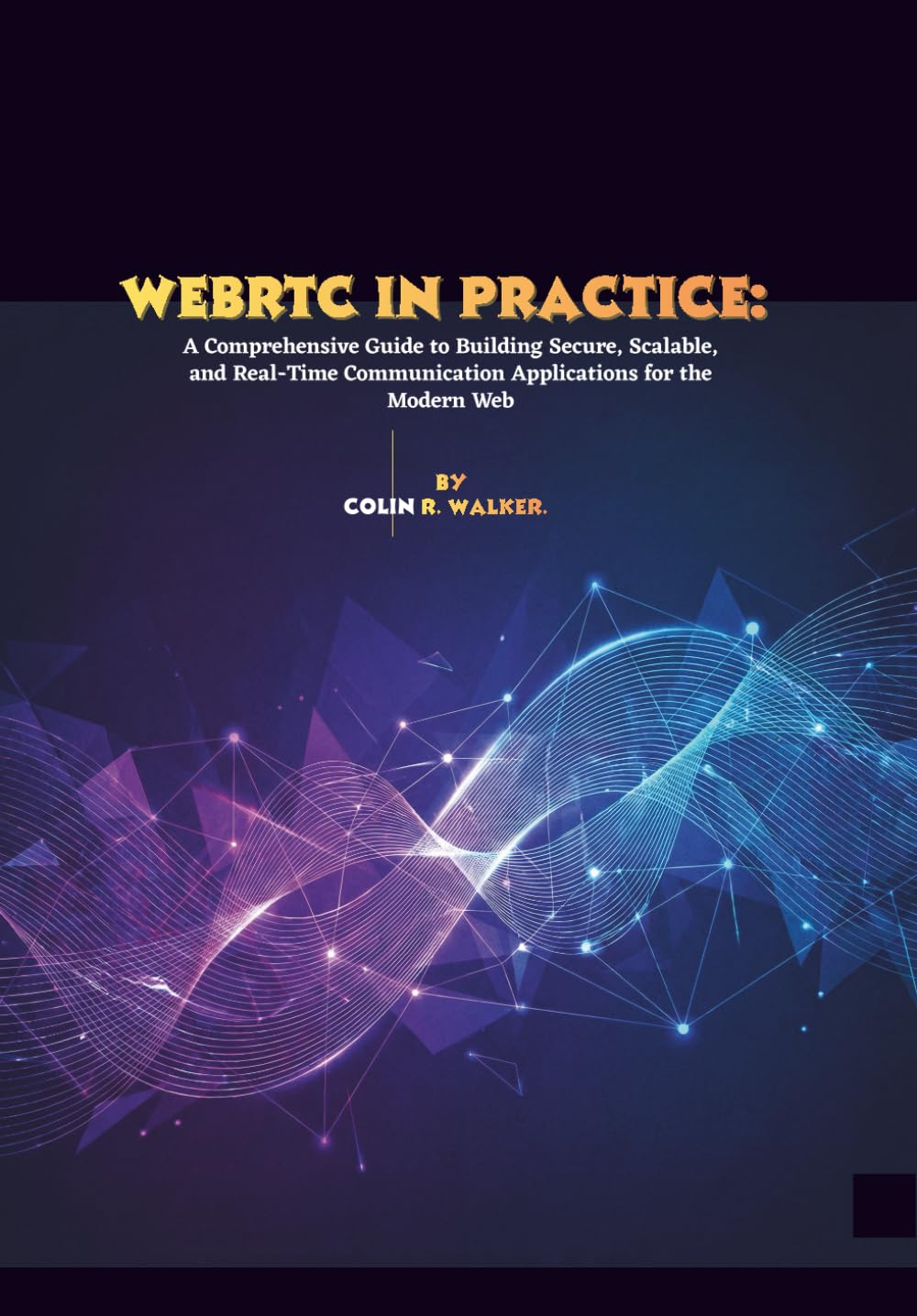 WebRTC in Practice: A Comprehensive Guide to Building Secure, Scalable, and Real-Time Communication Applications for the Modern Web