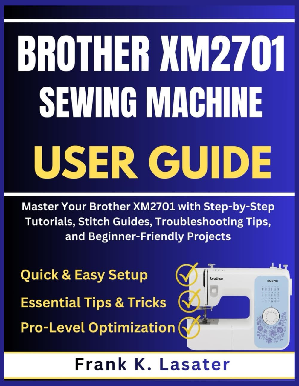 Brother XM2701 Sewing Machine User Guide: Master Your Brother XM2701 with Step by Step Tutorials, Stitch Guides, Troubleshooting Tips, and Beginner-Friendly Projects