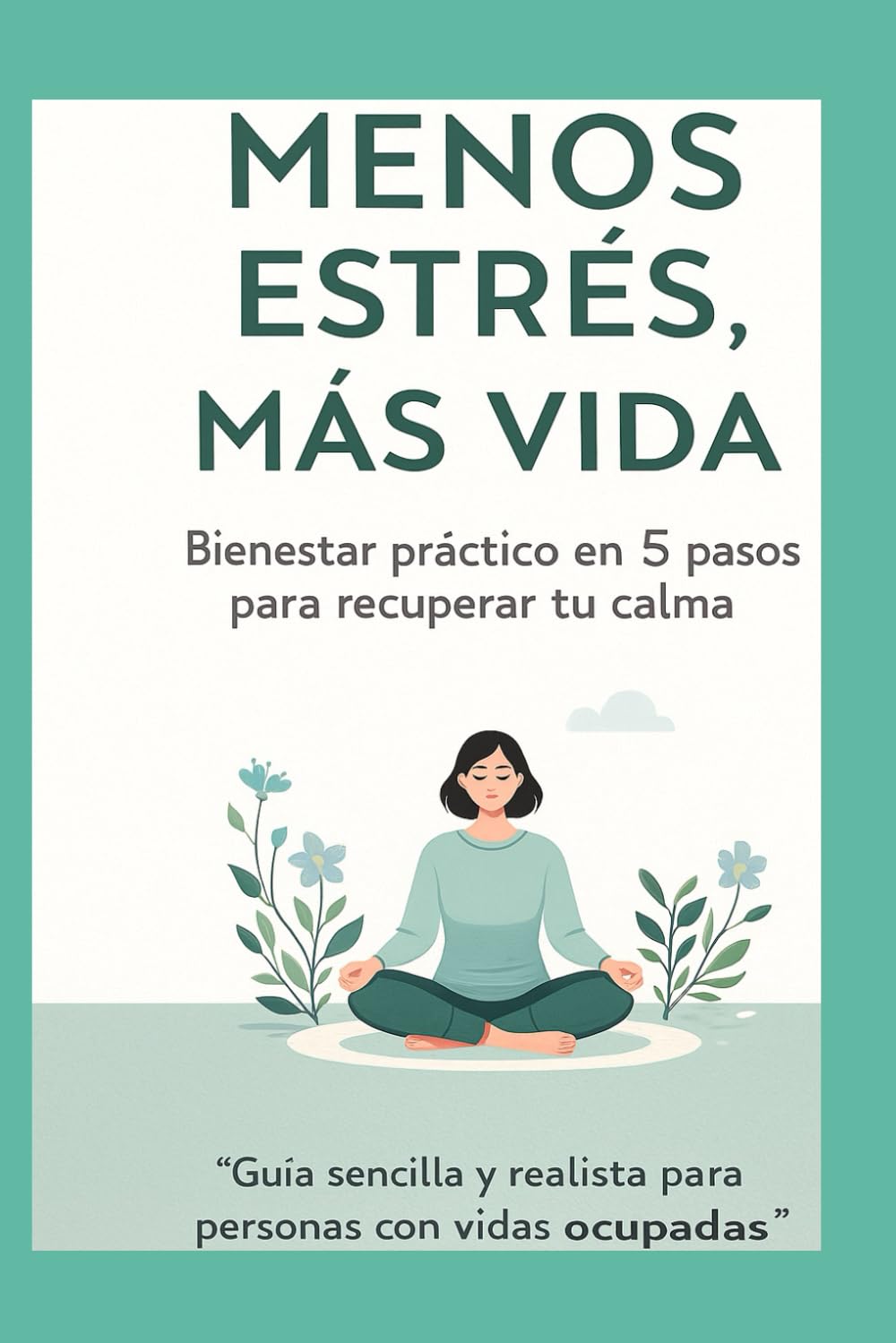 Menos Estrés, Más Vida: Bienestar práctico en 5 pasos para bajar el estrés, dormir mejor, comer sano y recuperar tu calma