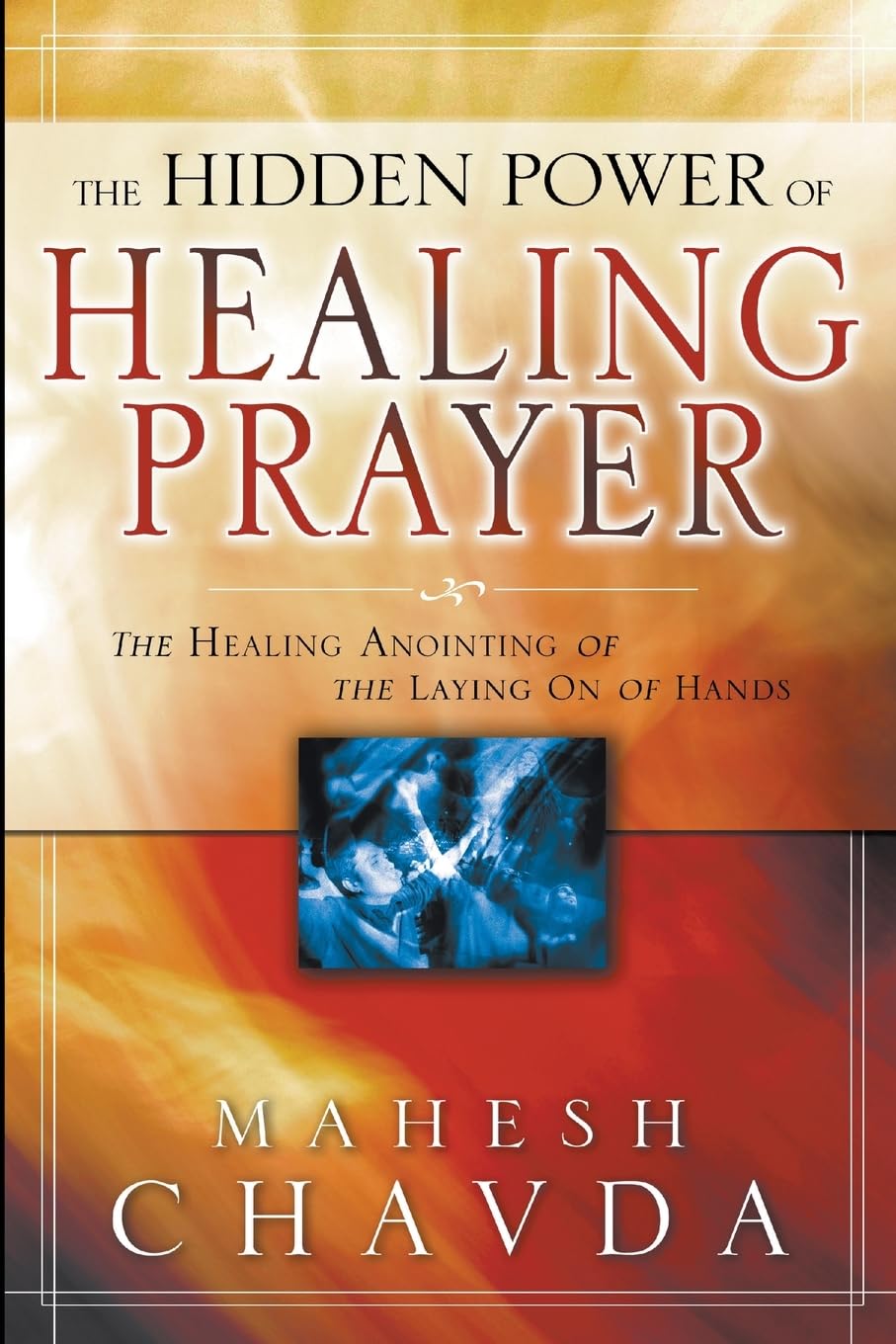 The Hidden Power of Healing Prayer: The Healing Anointing of the Laying on of Hands