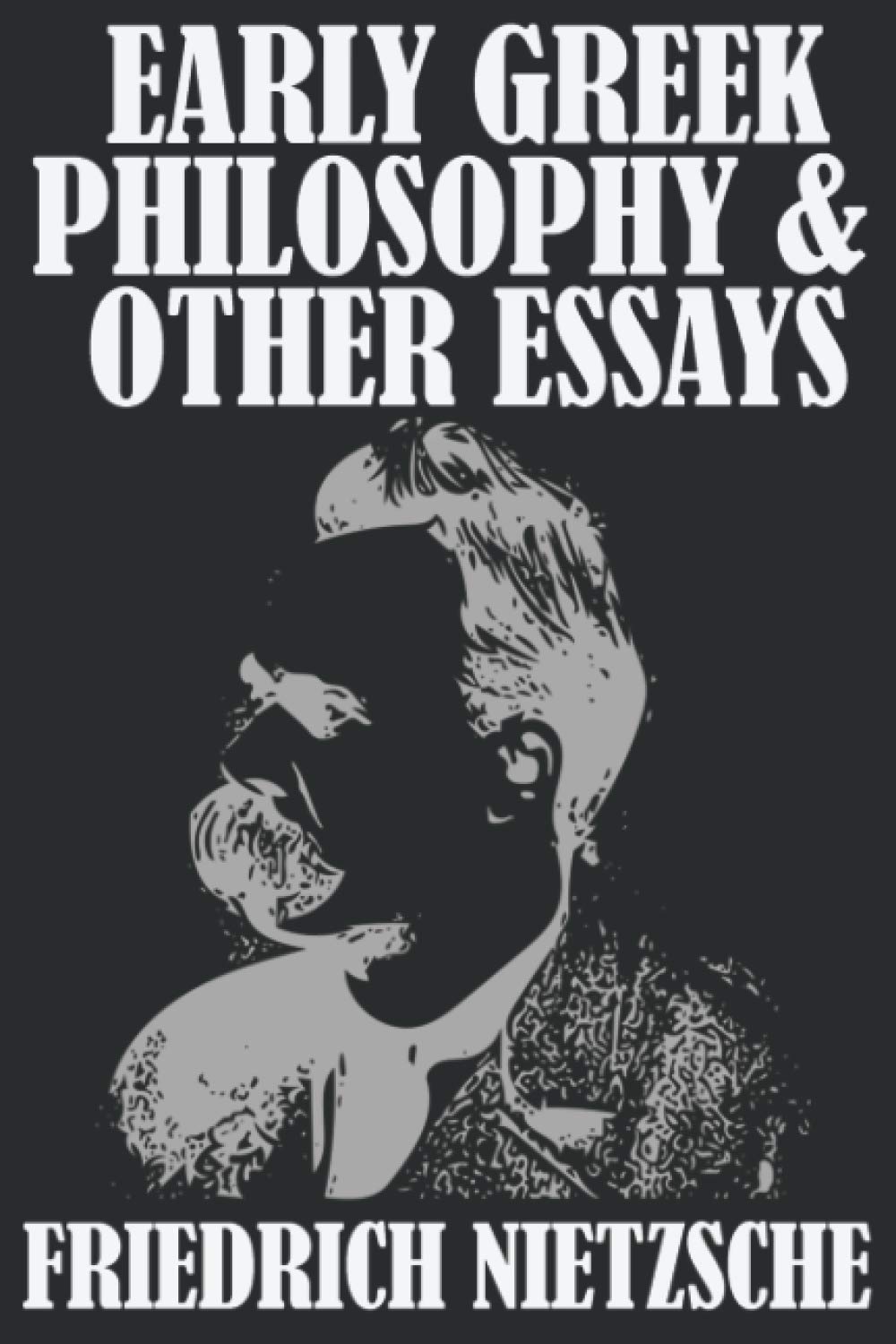EARLY GREEK PHILOSOPHY AND OTHER ESSAYS by FRIEDRICH NIETZSCHE: A COLLECTION OF ESSAYS FROM THE GERMAN EXISTENTIALIST PHILOSOPHER, FRIEDRICH NIETZSCHE