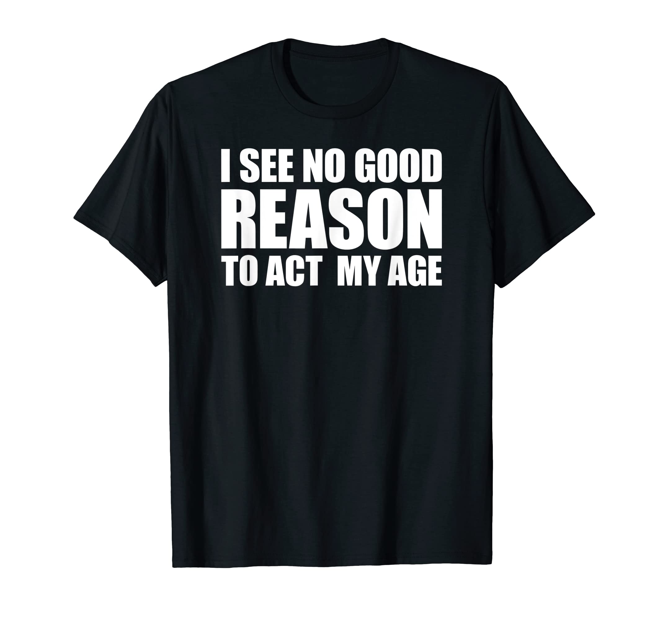 I See No Good Reason To Act My AgeT-Shirt