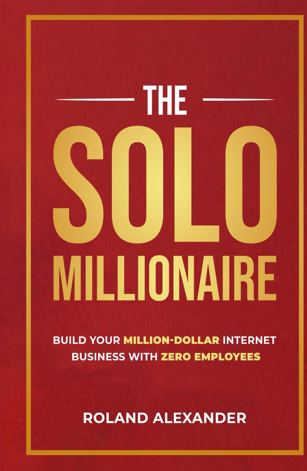 The Solo Millionaire: Build a Million-Dollar Internet Business with Zero Employees