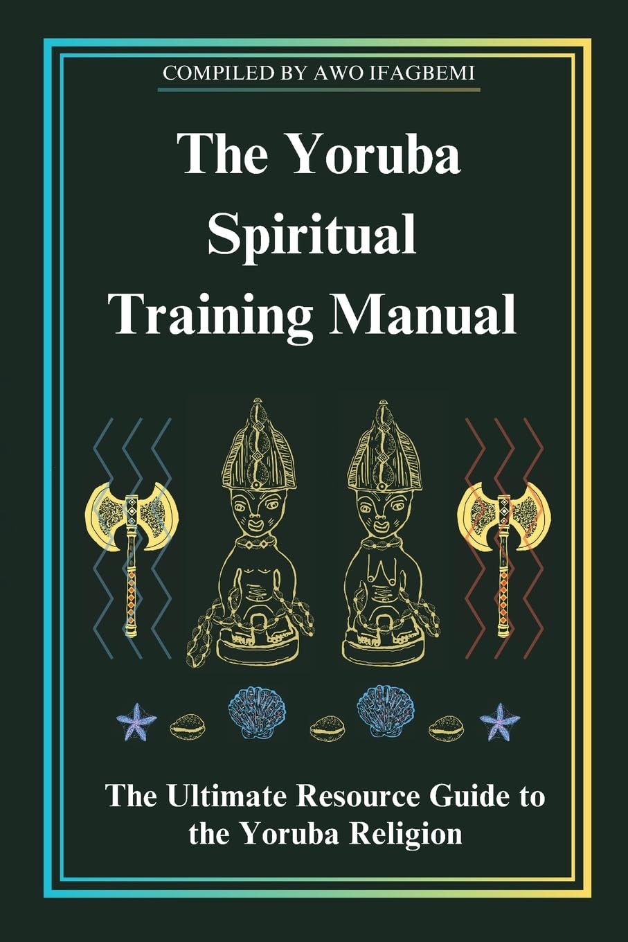 The Yoruba Spiritual Training Manual: The Ultimate Resource Guide to the Yoruba Religion: The Ultimate Resource Guide to the Yoruba Religion