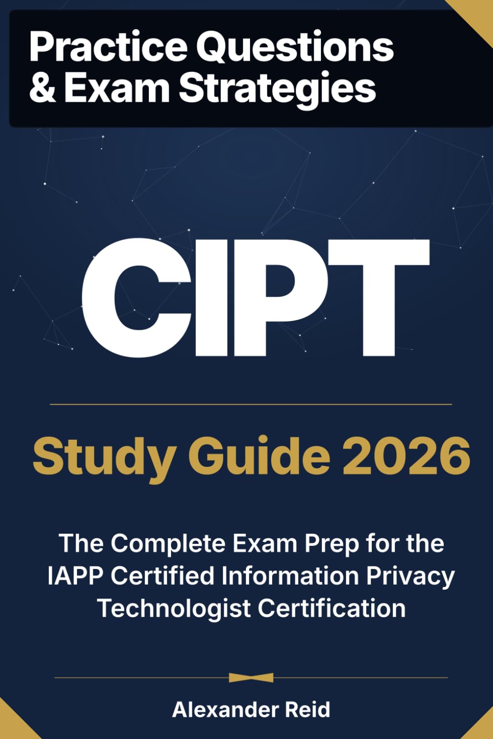 CIPT 2026 Study Guide: Complete Exam Prep for the IAPP Certified Information Privacy Technologist Certification (Alexander Reid Privacy Track)