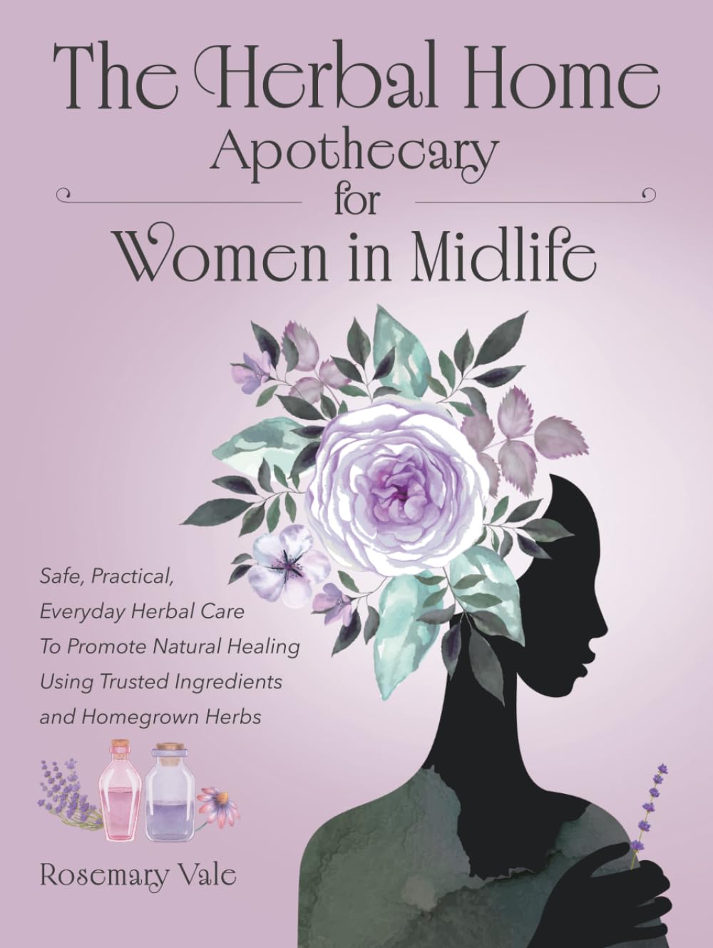 The Herbal Home Apothecary for Women in Midlife: Safe, Practical, Everyday Herbal Care to Promote Natural Healing Using Trusted Ingredients and Homegrown Herbs