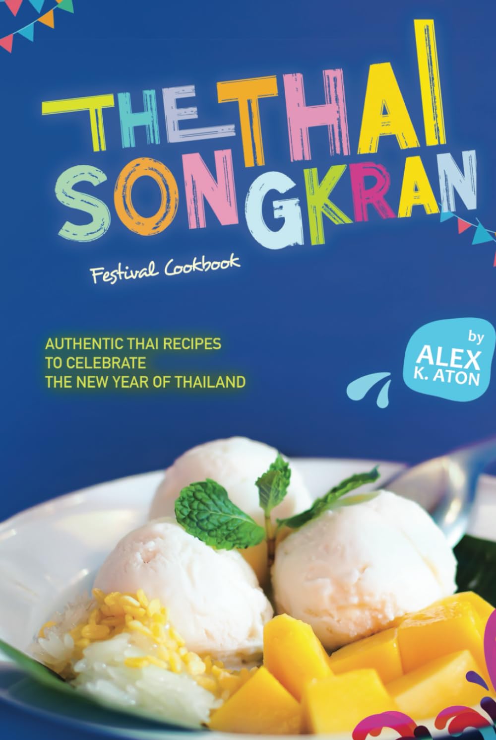 The Thai Songkran Festival Cookbook: Authentic Thai Recipes to Celebrate the New Year of Thailand