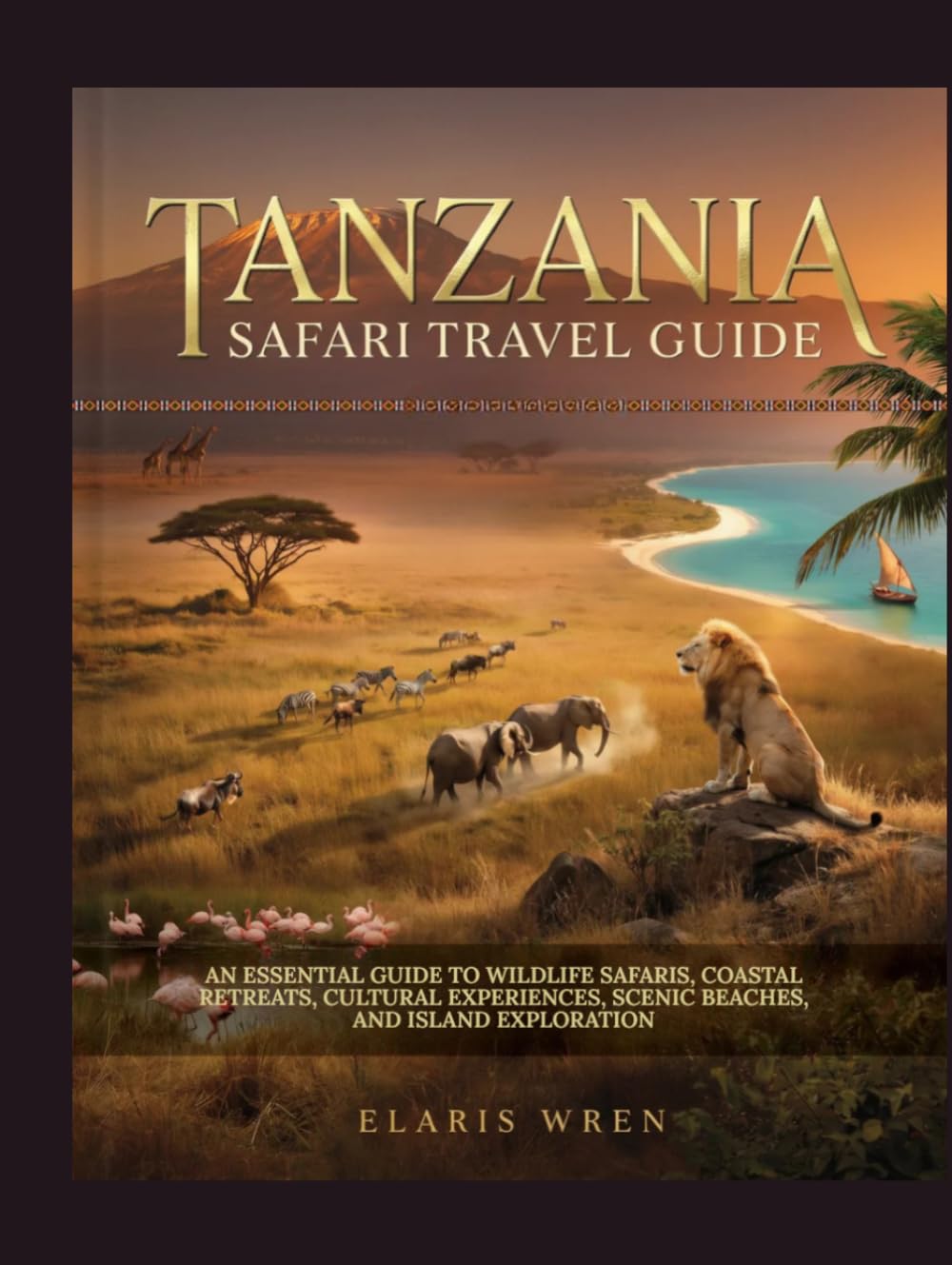 TANZANIA SAFARI TRAVEL GUIDE: AN ESSENTIAL GUIDE TO WILDLIFE SAFARIS, COASTAL RETREATS, CULTURAL EXPERIENCES, SCENIC BEACHES, AND ISLAND EXPLORATION