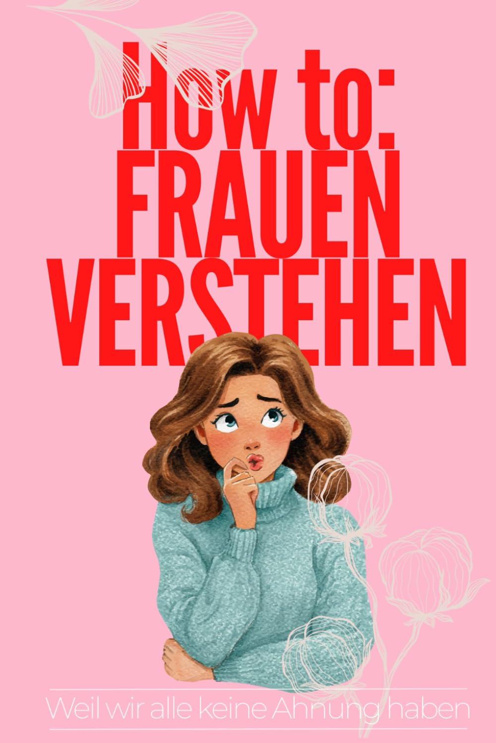 How to: Frauen verstehen: Der lustige Anti-Ratgeber für alle, die längst aufgegeben haben – Weil wir alle keine Ahnung haben