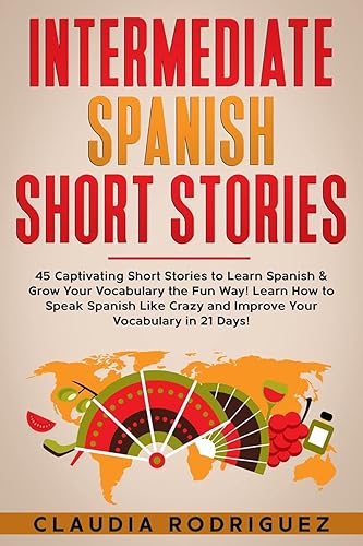 Intermediate Spanish Short Stories : 45 Captivating Short Stories to Learn Spanish &amp; Grow Your Vocabulary the Fun Way! Learn How to Speak Spanish Like Crazy and Improve Your Vocabulary in 21 Days!