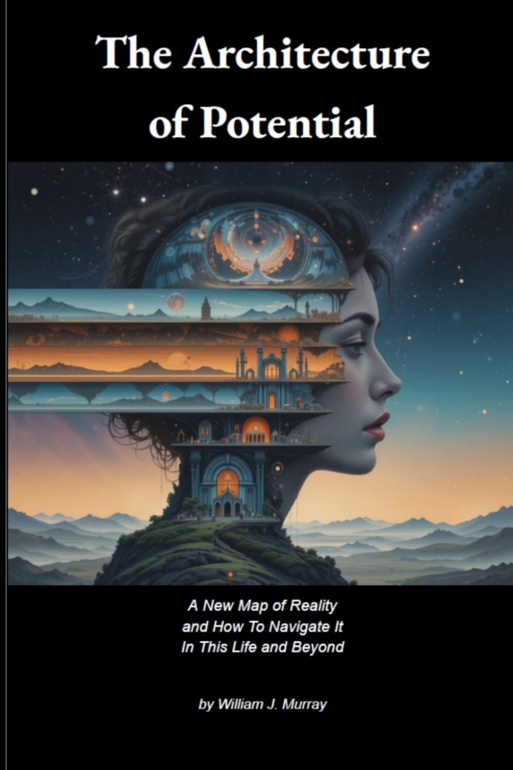 The Architecture of Potential: A New Map of Reality and How To Navigate It In This Life and Beyond