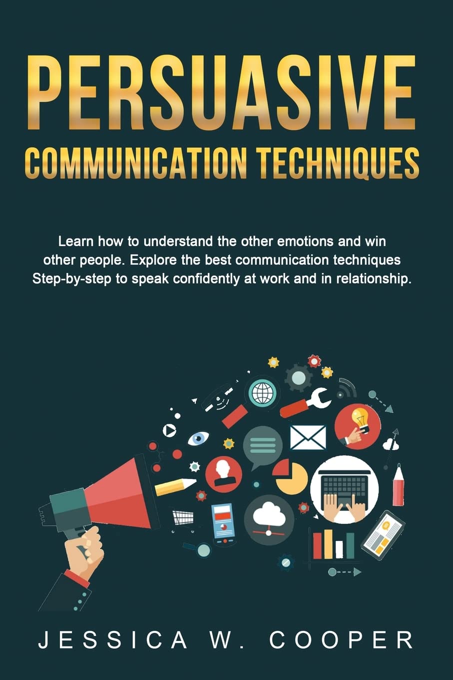 Persuasive Communication Techniques: Learn How to Understand the Other Emotions and Win Other People. Explore the Best Communication Techniques ... Confidently at Work and in Relationship!